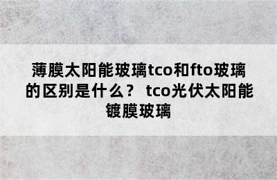 薄膜太阳能玻璃tco和fto玻璃的区别是什么？ tco光伏太阳能镀膜玻璃